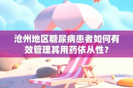 沧州地区糖尿病患者如何有效管理其用药依从性？