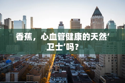 香蕉，心血管健康的天然‘卫士’吗？