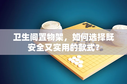 卫生间置物架，如何选择既安全又实用的款式？