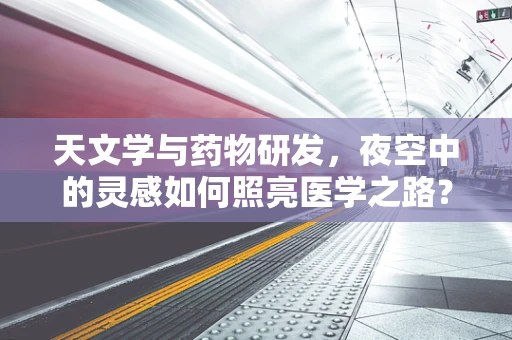 天文学与药物研发，夜空中的灵感如何照亮医学之路？
