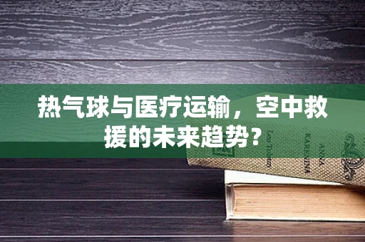 热气球与医疗运输，空中救援的未来趋势？