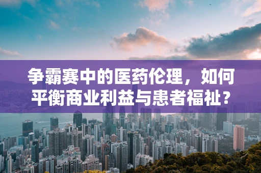 争霸赛中的医药伦理，如何平衡商业利益与患者福祉？
