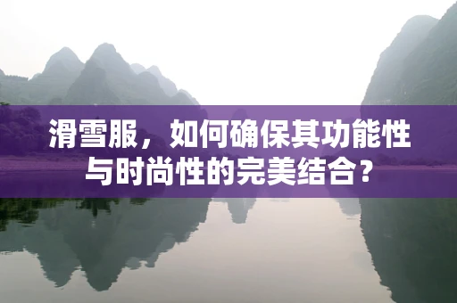 滑雪服，如何确保其功能性与时尚性的完美结合？