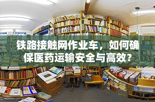 铁路接触网作业车，如何确保医药运输安全与高效？