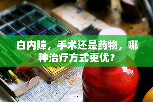 白内障，手术还是药物，哪种治疗方式更优？