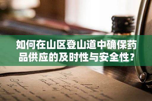如何在山区登山道中确保药品供应的及时性与安全性？