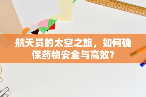 航天员的太空之旅，如何确保药物安全与高效？