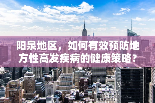 阳泉地区，如何有效预防地方性高发疾病的健康策略？