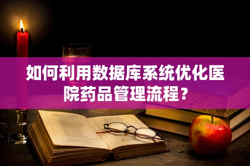 如何利用数据库系统优化医院药品管理流程？