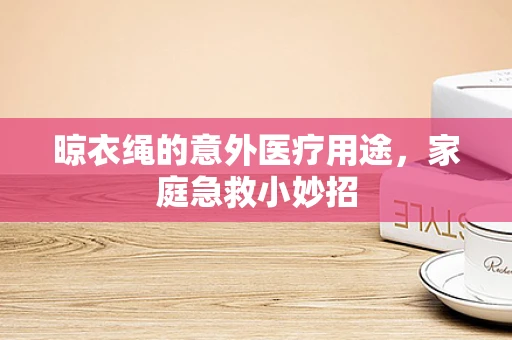 晾衣绳的意外医疗用途，家庭急救小妙招