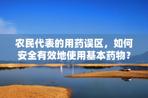农民代表的用药误区，如何安全有效地使用基本药物？