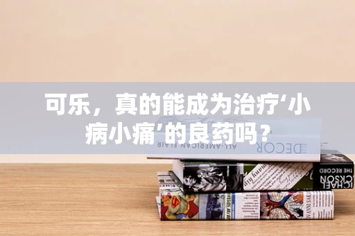 可乐，真的能成为治疗‘小病小痛’的良药吗？