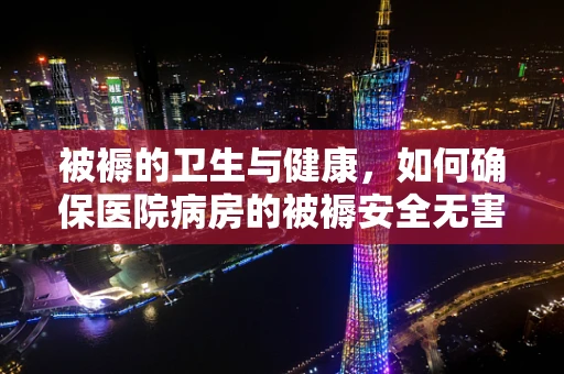 被褥的卫生与健康，如何确保医院病房的被褥安全无害？