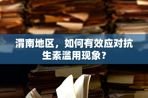 渭南地区，如何有效应对抗生素滥用现象？