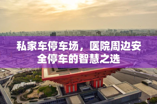 私家车停车场，医院周边安全停车的智慧之选