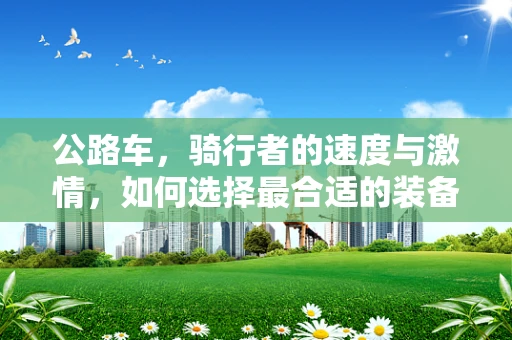 公路车，骑行者的速度与激情，如何选择最合适的装备？