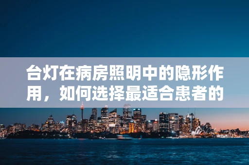 台灯在病房照明中的隐形作用，如何选择最适合患者的照明设备？