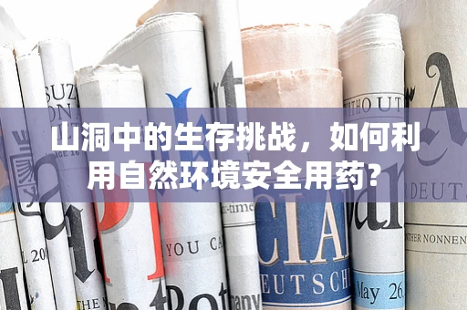 山洞中的生存挑战，如何利用自然环境安全用药？