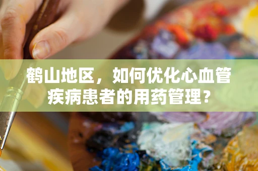 鹤山地区，如何优化心血管疾病患者的用药管理？