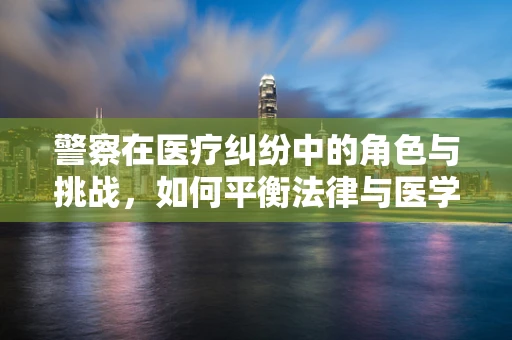 警察在医疗纠纷中的角色与挑战，如何平衡法律与医学的边界？
