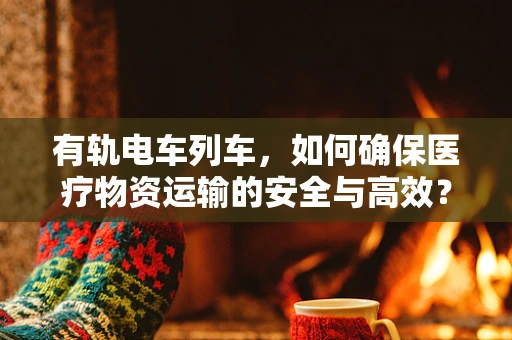 有轨电车列车，如何确保医疗物资运输的安全与高效？