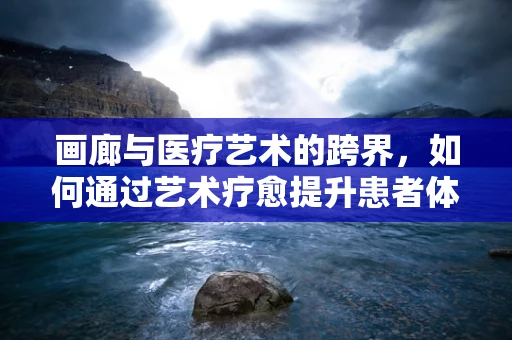 画廊与医疗艺术的跨界，如何通过艺术疗愈提升患者体验？