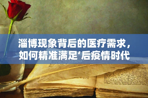 淄博现象背后的医疗需求，如何精准满足‘后疫情时代’的县域医疗升级？