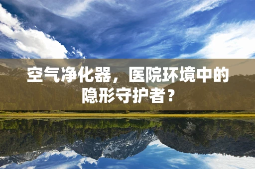空气净化器，医院环境中的隐形守护者？