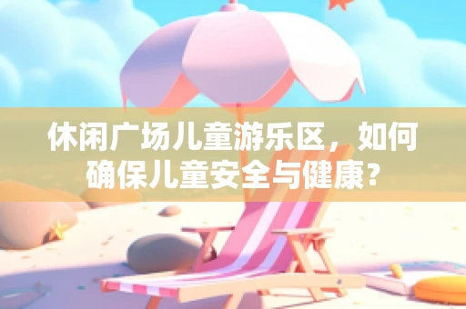 休闲广场儿童游乐区，如何确保儿童安全与健康？