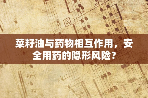 菜籽油与药物相互作用，安全用药的隐形风险？