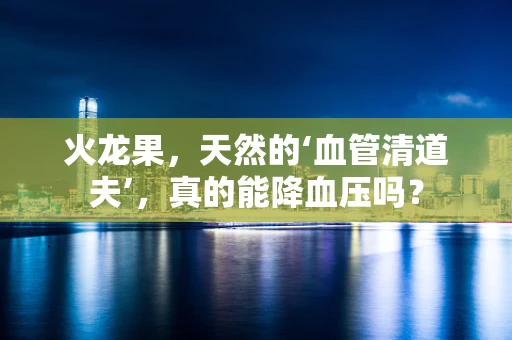 火龙果，天然的‘血管清道夫’，真的能降血压吗？