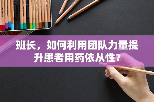 班长，如何利用团队力量提升患者用药依从性？