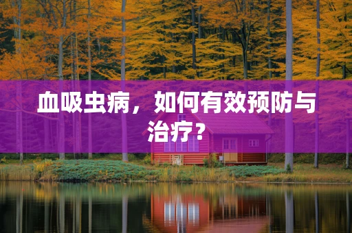 血吸虫病，如何有效预防与治疗？