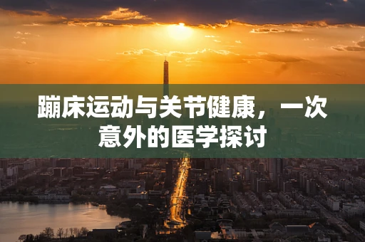 蹦床运动与关节健康，一次意外的医学探讨