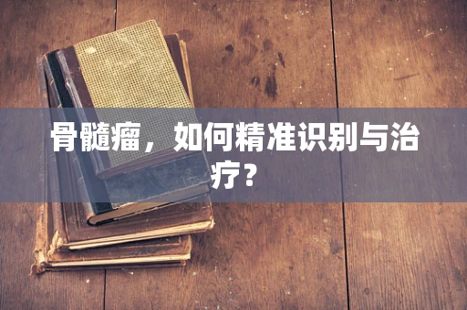 骨髓瘤，如何精准识别与治疗？