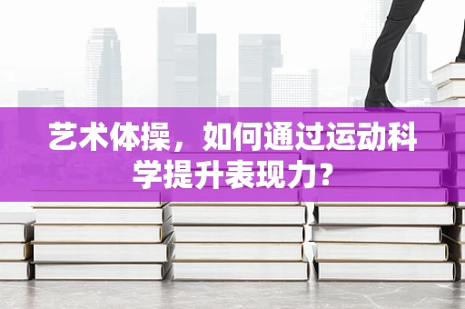 艺术体操，如何通过运动科学提升表现力？