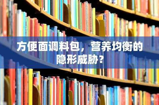 方便面调料包，营养均衡的隐形威胁？