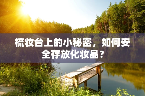 梳妆台上的小秘密，如何安全存放化妆品？