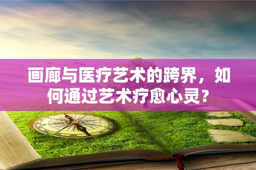 画廊与医疗艺术的跨界，如何通过艺术疗愈心灵？