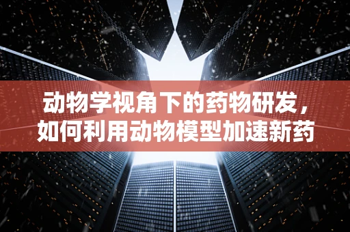 动物学视角下的药物研发，如何利用动物模型加速新药发现？
