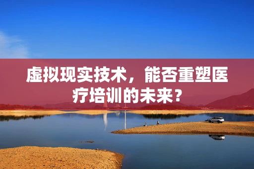 虚拟现实技术，能否重塑医疗培训的未来？