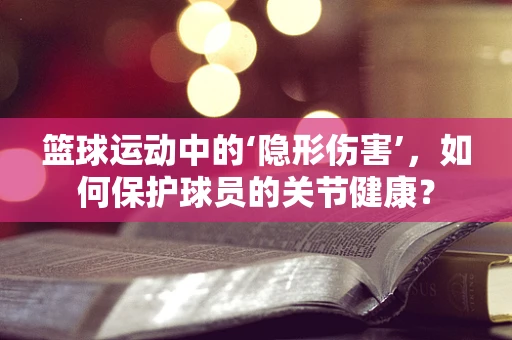 篮球运动中的‘隐形伤害’，如何保护球员的关节健康？