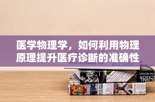 医学物理学，如何利用物理原理提升医疗诊断的准确性？