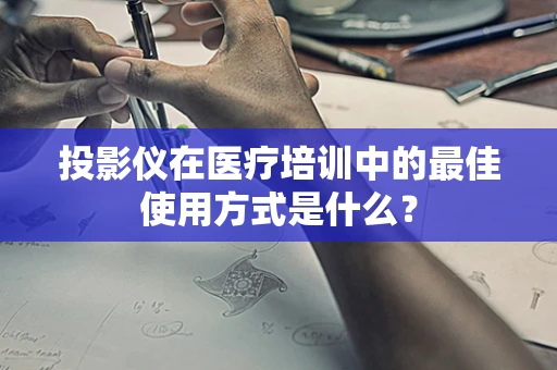 投影仪在医疗培训中的最佳使用方式是什么？