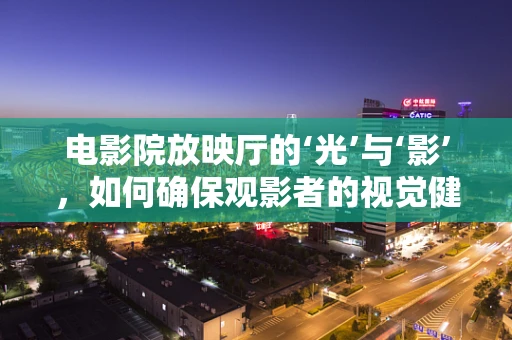 电影院放映厅的‘光’与‘影’，如何确保观影者的视觉健康？