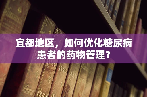 宜都地区，如何优化糖尿病患者的药物管理？