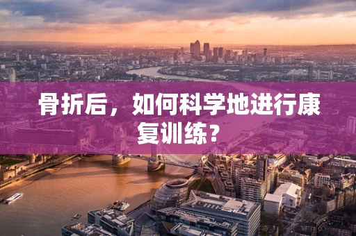 骨折后，如何科学地进行康复训练？