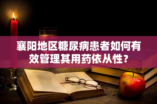 襄阳地区糖尿病患者如何有效管理其用药依从性？