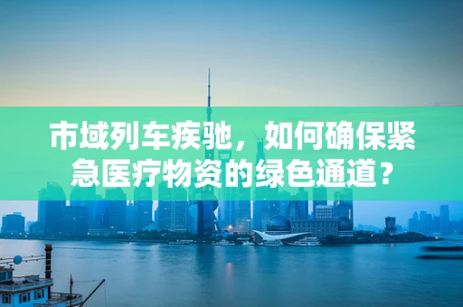 市域列车疾驰，如何确保紧急医疗物资的绿色通道？