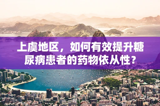 上虞地区，如何有效提升糖尿病患者的药物依从性？